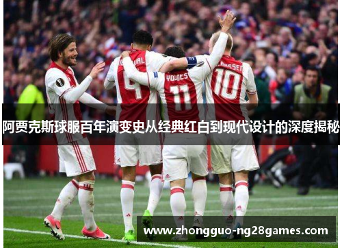 阿贾克斯球服百年演变史从经典红白到现代设计的深度揭秘