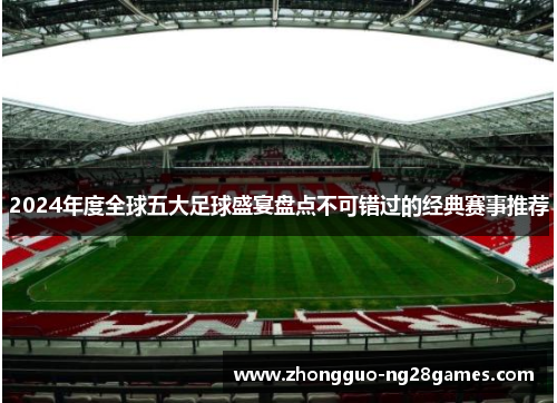 2024年度全球五大足球盛宴盘点不可错过的经典赛事推荐