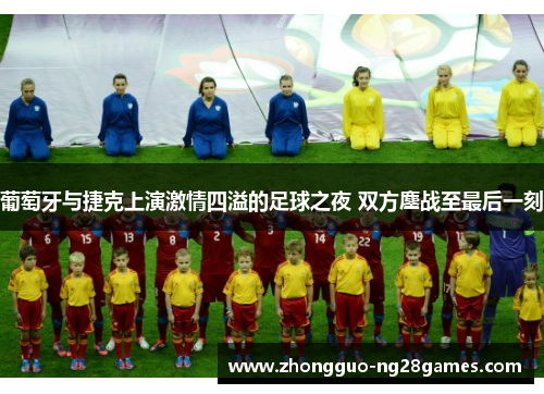 葡萄牙与捷克上演激情四溢的足球之夜 双方鏖战至最后一刻 葡萄牙与捷克上演激情四溢的足球之夜 双方鏖战至最后一刻