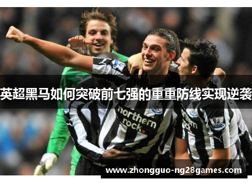 英超黑马如何突破前七强的重重防线实现逆袭 英超黑马如何突破前七强的重重防线实现逆袭