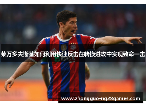 莱万多夫斯基如何利用快速反击在转换进攻中实现致命一击