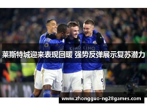 莱斯特城迎来表现回暖 强势反弹展示复苏潜力 莱斯特城迎来表现回暖 强势反弹展示复苏潜力