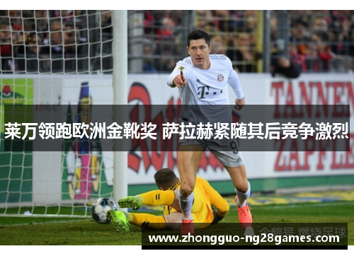 莱万领跑欧洲金靴奖 萨拉赫紧随其后竞争激烈 莱万领跑欧洲金靴奖 萨拉赫紧随其后竞争激烈