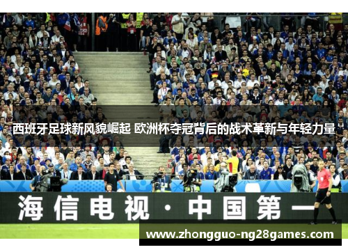 西班牙足球新风貌崛起 欧洲杯夺冠背后的战术革新与年轻力量 西班牙足球新风貌崛起 欧洲杯夺冠背后的战术革新与年轻力量