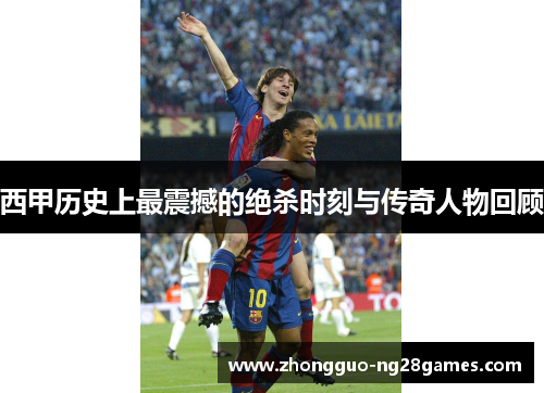 西甲历史上最震撼的绝杀时刻与传奇人物回顾 西甲历史上最震撼的绝杀时刻与传奇人物回顾