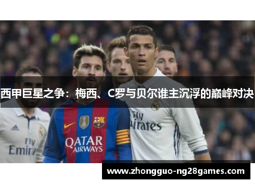 西甲巨星之争:梅西、C罗与贝尔谁主沉浮的巅峰对决 西甲巨星之争:梅西、C罗与贝尔谁主沉浮的巅峰对决