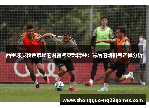 西甲球员转会市场的财富与梦想博弈:背后的动机与选择分析 西甲球员转会市场的财富与梦想博弈:背后的动机与选择分析