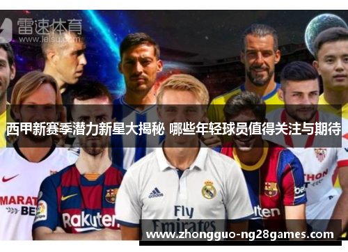 西甲新赛季潜力新星大揭秘 哪些年轻球员值得关注与期待 西甲新赛季潜力新星大揭秘 哪些年轻球员值得关注与期待