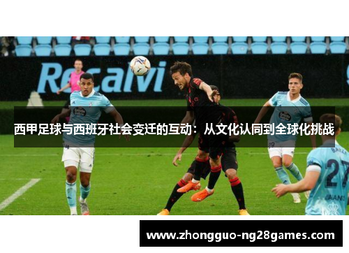 西甲足球与西班牙社会变迁的互动:从文化认同到全球化挑战 西甲足球与西班牙社会变迁的互动:从文化认同到全球化挑战