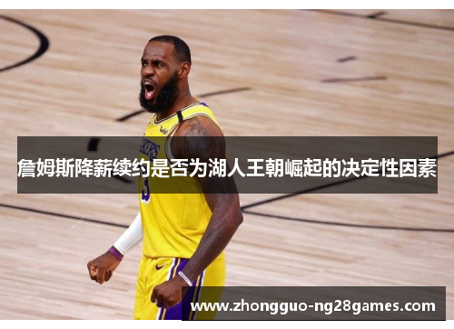 詹姆斯降薪续约是否为湖人王朝崛起的决定性因素 詹姆斯降薪续约是否为湖人王朝崛起的决定性因素