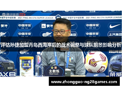 评估孙捷加盟青岛西海岸后的战术调整与球队前景影响分析 评估孙捷加盟青岛西海岸后的战术调整与球队前景影响分析