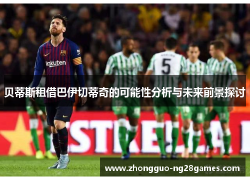 贝蒂斯租借巴伊切蒂奇的可能性分析与未来前景探讨 贝蒂斯租借巴伊切蒂奇的可能性分析与未来前景探讨