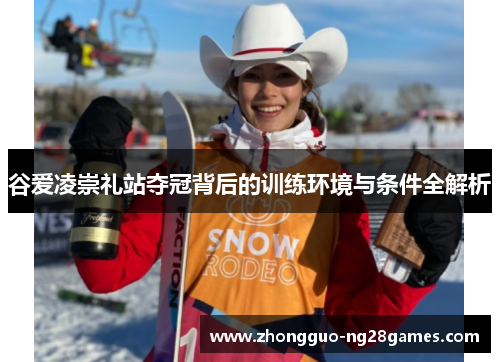 谷爱凌崇礼站夺冠背后的训练环境与条件全解析 谷爱凌崇礼站夺冠背后的训练环境与条件全解析