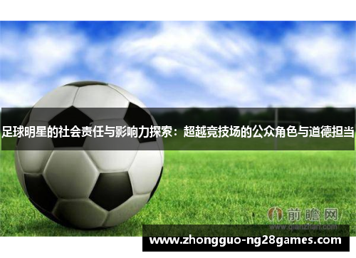 足球明星的社会责任与影响力探索:超越竞技场的公众角色与道德担当