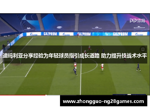 迪玛利亚分享经验为年轻球员指引成长道路 助力提升技战术水平 迪玛利亚分享经验为年轻球员指引成长道路 助力提升技战术水平