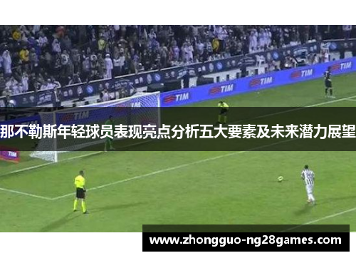 那不勒斯年轻球员表现亮点分析五大要素及未来潜力展望 那不勒斯年轻球员表现亮点分析五大要素及未来潜力展望