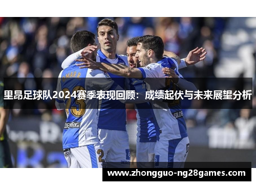 里昂足球队2024赛季表现回顾：成绩起伏与未来展望分析
