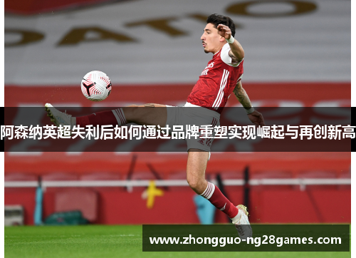 阿森纳英超失利后如何通过品牌重塑实现崛起与再创新高