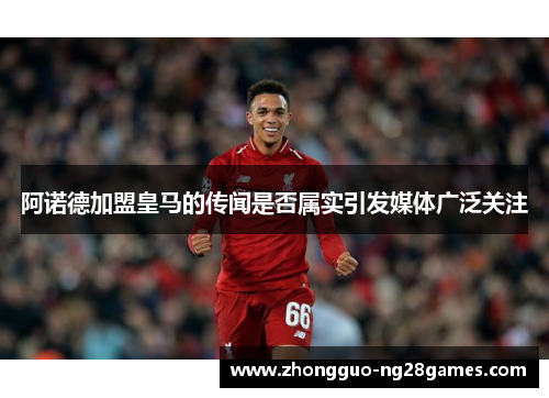 阿诺德加盟皇马的传闻是否属实引发媒体广泛关注