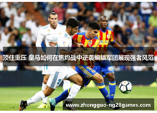 顶住重压 皇马如何在焦灼战中逆袭蝙蝠军团展现强者风范 顶住重压 皇马如何在焦灼战中逆袭蝙蝠军团展现强者风范
