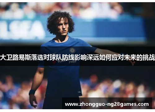 大卫路易斯落选对球队防线影响深远如何应对未来的挑战 大卫路易斯落选对球队防线影响深远如何应对未来的挑战