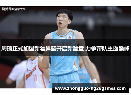 周琦正式加盟新疆男篮开启新篇章 力争带队重返巅峰 周琦正式加盟新疆男篮开启新篇章 力争带队重返巅峰