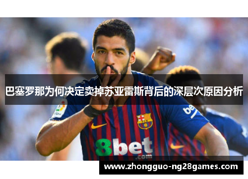 巴塞罗那为何决定卖掉苏亚雷斯背后的深层次原因分析 巴塞罗那为何决定卖掉苏亚雷斯背后的深层次原因分析