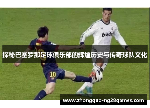 探秘巴塞罗那足球俱乐部的辉煌历史与传奇球队文化 探秘巴塞罗那足球俱乐部的辉煌历史与传奇球队文化