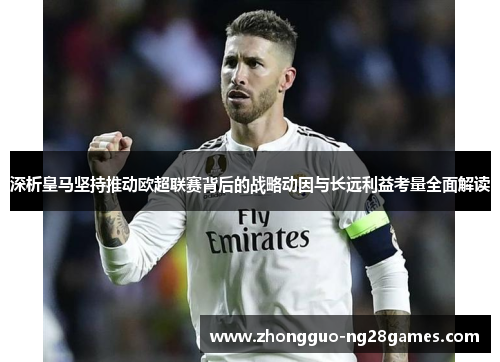 深析皇马坚持推动欧超联赛背后的战略动因与长远利益考量全面解读