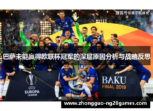 巴萨未能赢得欧联杯冠军的深层原因分析与战略反思