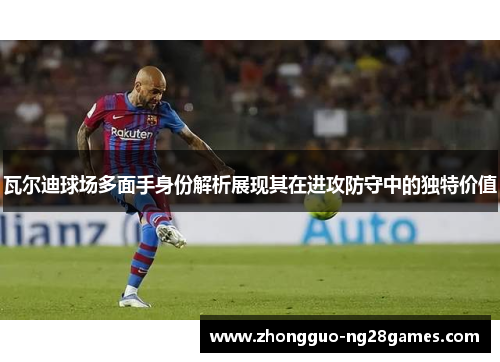 瓦尔迪球场多面手身份解析展现其在进攻防守中的独特价值
