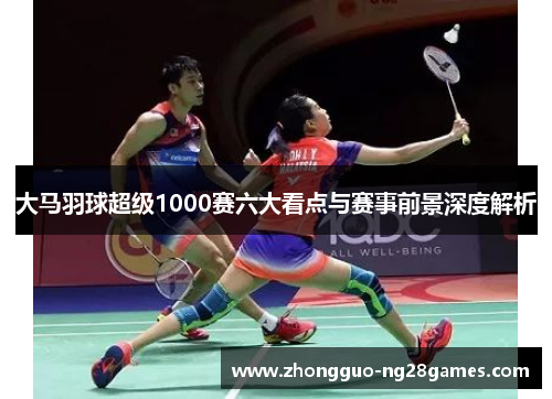 大马羽球超级1000赛六大看点与赛事前景深度解析