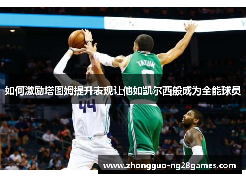 如何激励塔图姆提升表现让他如凯尔西般成为全能球员 如何激励塔图姆提升表现让他如凯尔西般成为全能球员