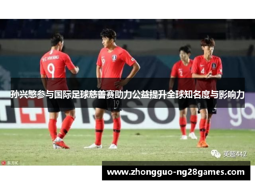 孙兴慜参与国际足球慈善赛助力公益提升全球知名度与影响力