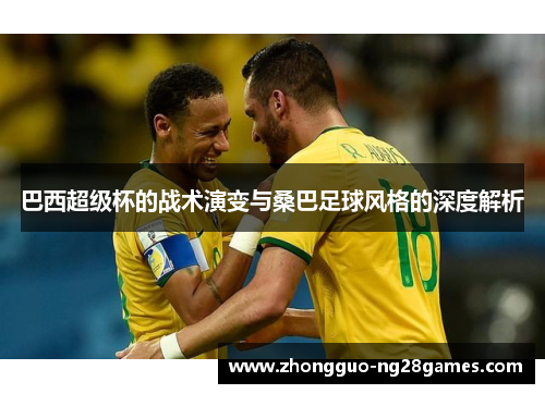 巴西超级杯的战术演变与桑巴足球风格的深度解析
