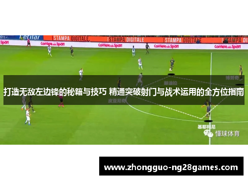 打造无敌左边锋的秘籍与技巧 精通突破射门与战术运用的全方位指南