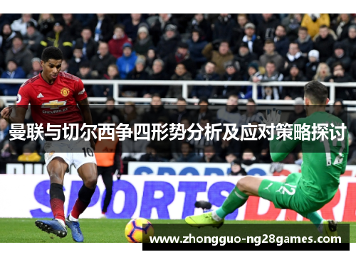 曼联与切尔西争四形势分析及应对策略探讨 曼联与切尔西争四形势分析及应对策略探讨
