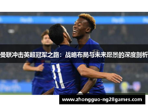曼联冲击英超冠军之路：战略布局与未来愿景的深度剖析