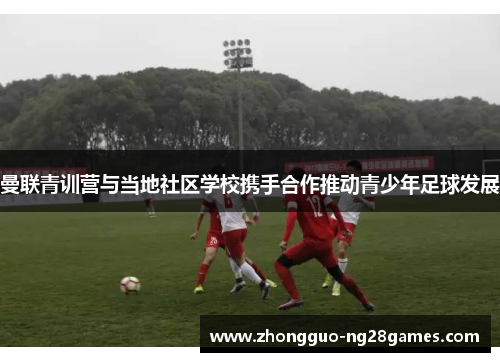 曼联青训营与当地社区学校携手合作推动青少年足球发展