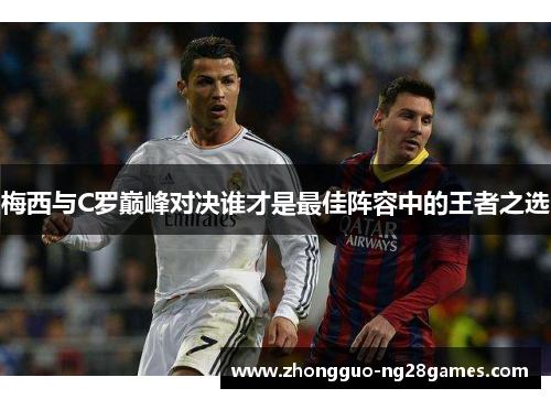 梅西与C罗巅峰对决谁才是最佳阵容中的王者之选 梅西与C罗巅峰对决谁才是最佳阵容中的王者之选