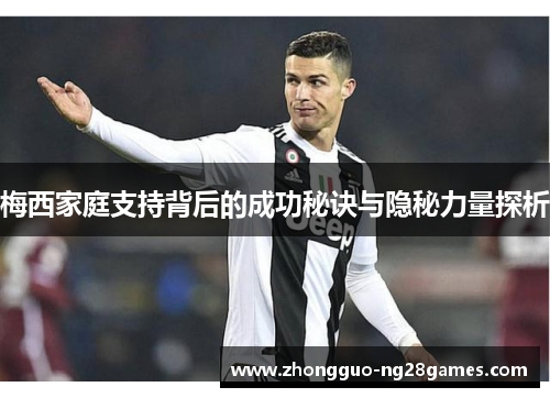 梅西家庭支持背后的成功秘诀与隐秘力量探析 梅西家庭支持背后的成功秘诀与隐秘力量探析