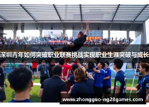 深圳青年如何突破职业联赛挑战实现职业生涯突破与成长