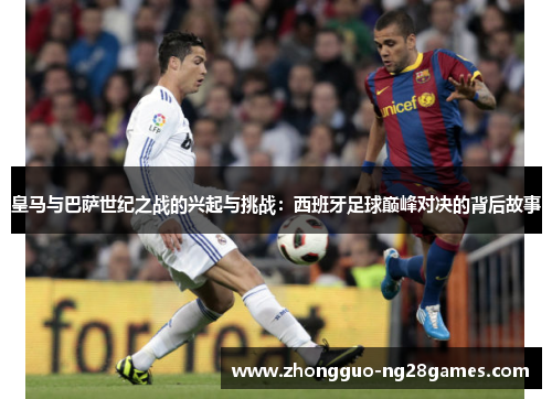 皇马与巴萨世纪之战的兴起与挑战：西班牙足球巅峰对决的背后故事