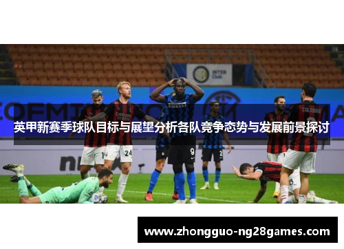 英甲新赛季球队目标与展望分析各队竞争态势与发展前景探讨 英甲新赛季球队目标与展望分析各队竞争态势与发展前景探讨