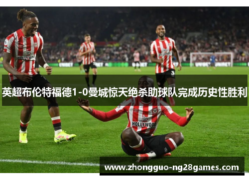 英超布伦特福德1-0曼城惊天绝杀助球队完成历史性胜利