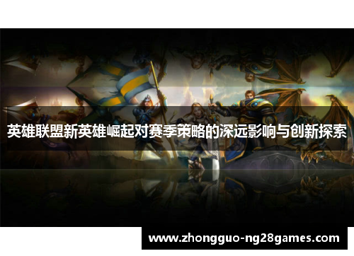 英雄联盟新英雄崛起对赛季策略的深远影响与创新探索