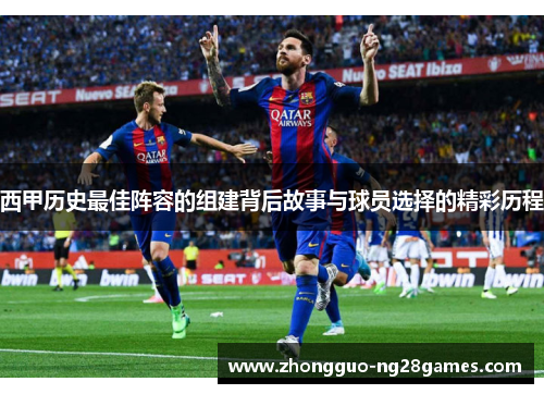 西甲历史最佳阵容的组建背后故事与球员选择的精彩历程 西甲历史最佳阵容的组建背后故事与球员选择的精彩历程