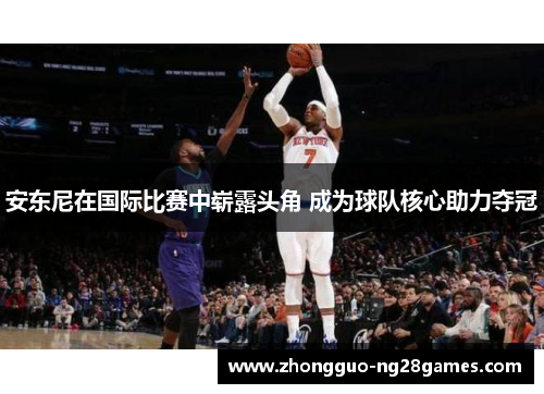 安东尼在国际比赛中崭露头角 成为球队核心助力夺冠