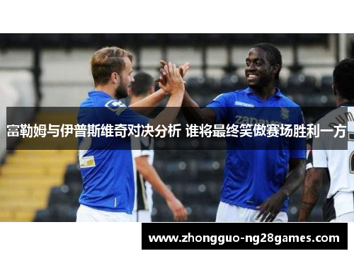富勒姆与伊普斯维奇对决分析 谁将最终笑傲赛场胜利一方
