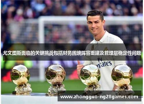 尤文图斯面临的关键挑战包括财务困境阵容重建及管理层稳定性问题